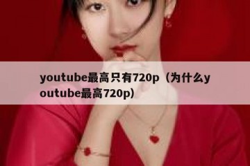 youtube最高只有720p（为什么youtube最高720p）