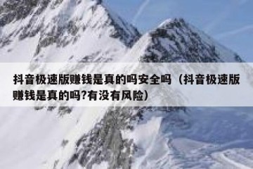 抖音极速版赚钱是真的吗安全吗（抖音极速版赚钱是真的吗?有没有风险）