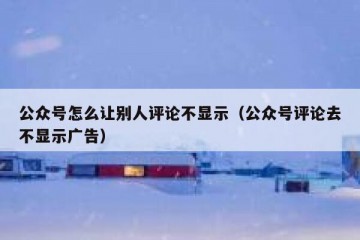 公众号怎么让别人评论不显示（公众号评论去不显示广告）