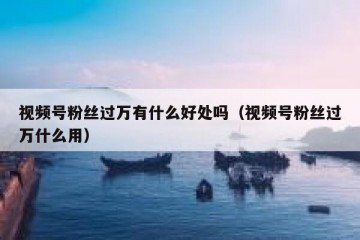 视频号粉丝过万有什么好处吗（视频号粉丝过万什么用）