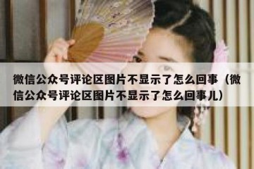微信公众号评论区图片不显示了怎么回事（微信公众号评论区图片不显示了怎么回事儿）