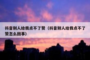 抖音别人给我点不了赞（抖音别人给我点不了赞怎么回事）