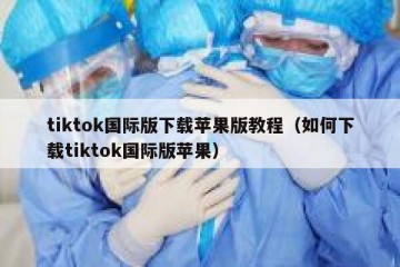 tiktok国际版下载苹果版教程（如何下载tiktok国际版苹果）