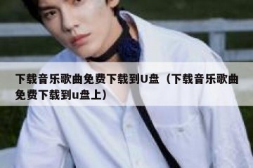 下载音乐歌曲免费下载到U盘（下载音乐歌曲免费下载到u盘上）