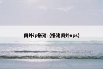 国外ip搭建(搭建国外vps)