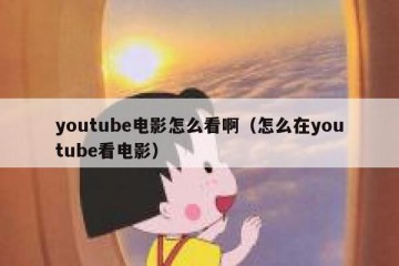 youtube电影怎么看啊（怎么在youtube看电影）