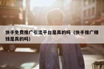 快手免费推广引流平台是真的吗（快手推广赚钱是真的吗）