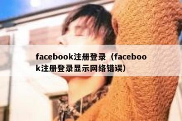 facebook注册登录（facebook注册登录显示网络错误）