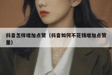 抖音怎样增加点赞（抖音如何不花钱增加点赞量）