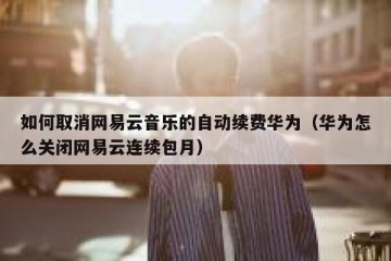 如何取消网易云音乐的自动续费华为（华为怎么关闭网易云连续包月）
