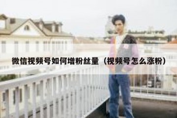 微信视频号如何增粉丝量（视频号怎么涨粉）
