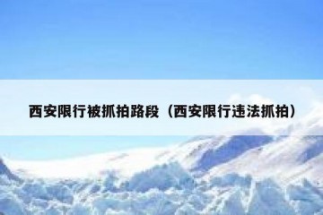 西安限行被抓拍路段（西安限行违法抓拍）