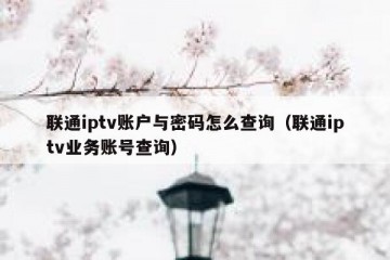 联通iptv账户与密码怎么查询（联通iptv业务账号查询）