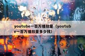 youtube一百万播放量（youtube一百万播放量多少钱）