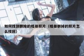 如何找到删除的相册照片（相册删掉的照片怎么找回）