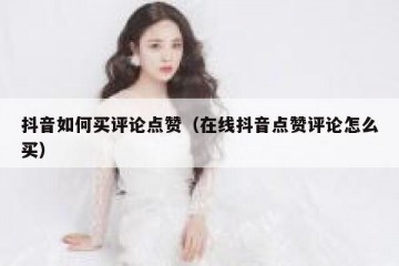 抖音如何买评论点赞（在线抖音点赞评论怎么买）