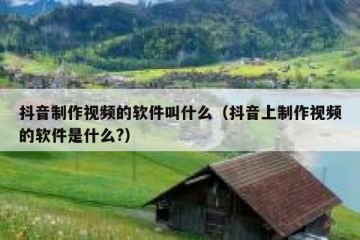抖音制作视频的软件叫什么（抖音上制作视频的软件是什么?）