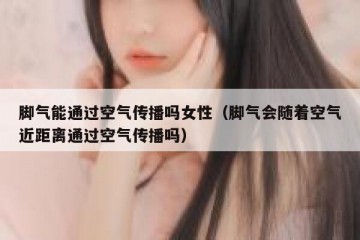 脚气能通过空气传播吗女性（脚气会随着空气近距离通过空气传播吗）