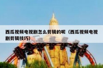 西瓜视频电视剧怎么剪辑的呢（西瓜视频电视剧剪辑技巧）