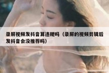 录屏视频发抖音算违规吗（录屏的视频剪辑后发抖音会没推荐吗）