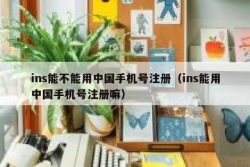 ins能不能用中国手机号注册（ins能用中国手机号注册嘛）