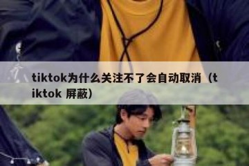 tiktok为什么关注不了会自动取消（tiktok 屏蔽）