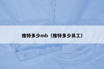 推特多少mb（推特多少员工）