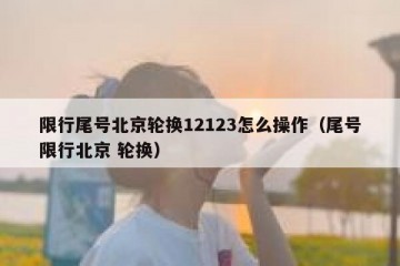 限行尾号北京轮换12123怎么操作（尾号限行北京 轮换）