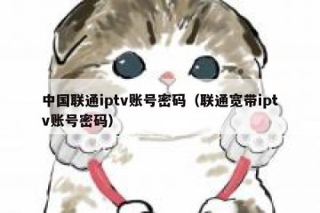 中国联通iptv账号密码（联通宽带iptv账号密码）