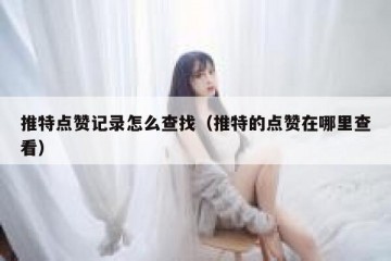 推特点赞记录怎么查找（推特的点赞在哪里查看）