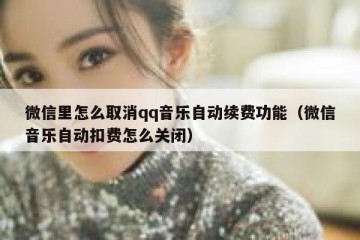 微信里怎么取消qq音乐自动续费功能（微信音乐自动扣费怎么关闭）