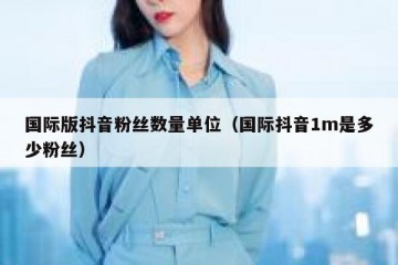 国际版抖音粉丝数量单位（国际抖音1m是多少粉丝）