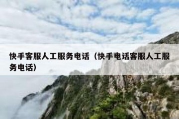 快手客服人工服务电话（快手电话客服人工服务电话）