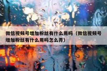 微信视频号增加粉丝有什么用吗（微信视频号增加粉丝有什么用吗怎么弄）