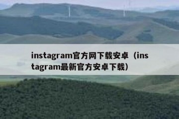instagram官方网下载安卓（instagram最新官方安卓下载）