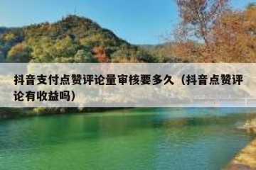 抖音支付点赞评论量审核要多久（抖音点赞评论有收益吗）