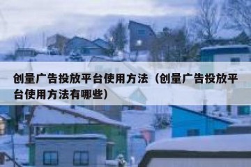 创量广告投放平台使用方法（创量广告投放平台使用方法有哪些）