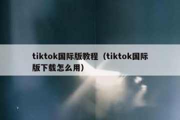 tiktok国际版教程（tiktok国际版下载怎么用）
