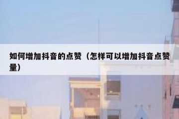 如何增加抖音的点赞（怎样可以增加抖音点赞量）
