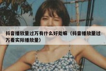 抖音播放量过万有什么好处嘛（抖音播放量过万看实际播放量）