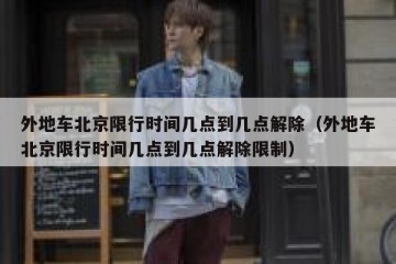 外地车北京限行时间几点到几点解除（外地车北京限行时间几点到几点解除限制）