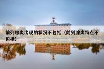 前列腺炎出现的状况不包括（前列腺炎特点不包括）