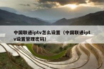 中国联通iptv怎么设置（中国联通iptv设置管理密码）