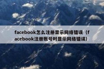 facebook怎么注册显示网络错误（facebook注册账号时显示网络错误）