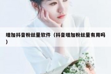 增加抖音粉丝量软件（抖音增加粉丝量有用吗）