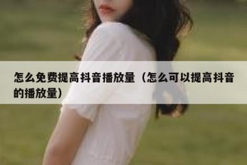 怎么免费提高抖音播放量（怎么可以提高抖音的播放量）
