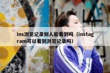 ins浏览记录别人能看到吗（instagram可以看到浏览记录吗）
