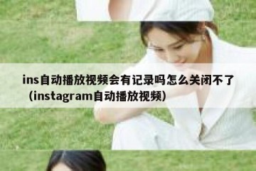 ins自动播放视频会有记录吗怎么关闭不了（instagram自动播放视频）