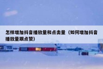 怎样增加抖音播放量和点击量（如何增加抖音播放量跟点赞）