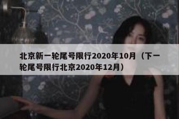 北京新一轮尾号限行2020年10月（下一轮尾号限行北京2020年12月）